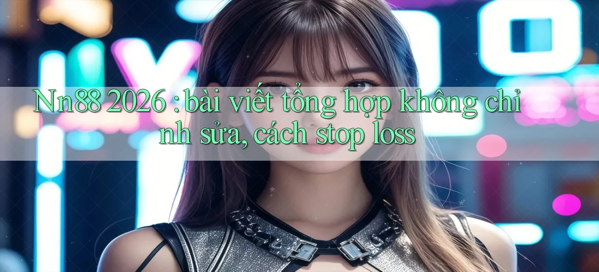 Nn88 2026 bài viết tổng hợp không chỉnh sửa, cách stop loss