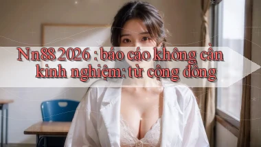 Nn88 2026 báo cáo không cần kinh nghiệm từ cộng đồng