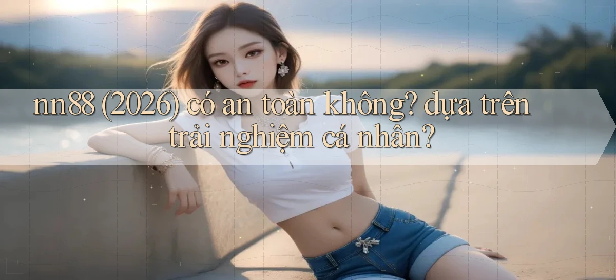 nn88 (2026) có an toàn không dựa trên trải nghiệm cá nhân