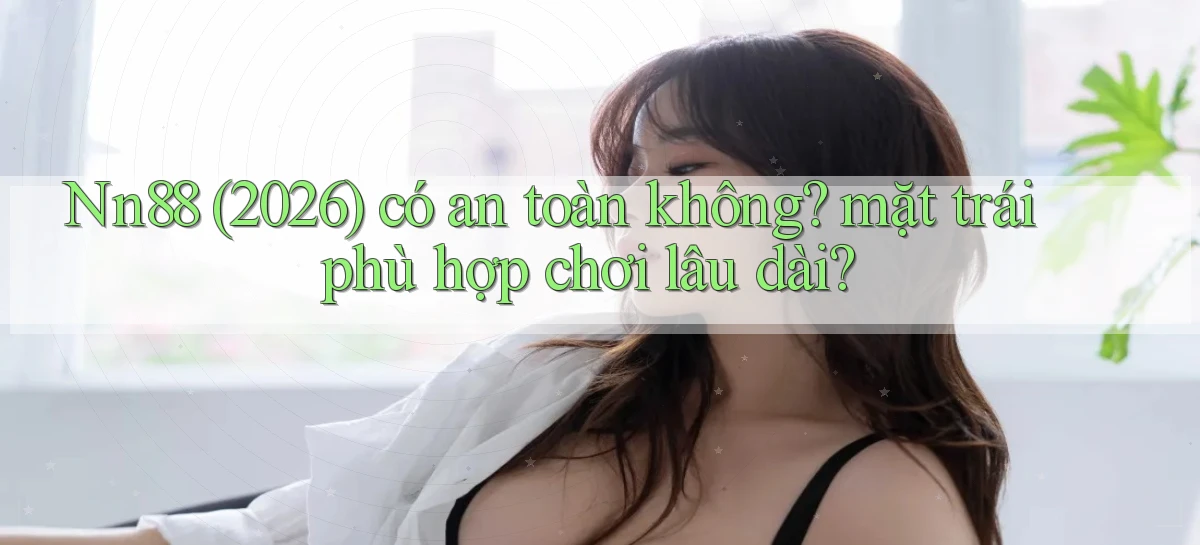 Nn88 (2026) có an toàn không mặt trái phù hợp chơi lâu dài