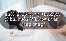 nn88 (2026) có uy tín không khi buồn Windows, vẫn đang dùng