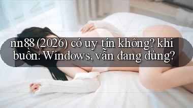 nn88 (2026) có uy tín không khi buồn Windows, vẫn đang dùng
