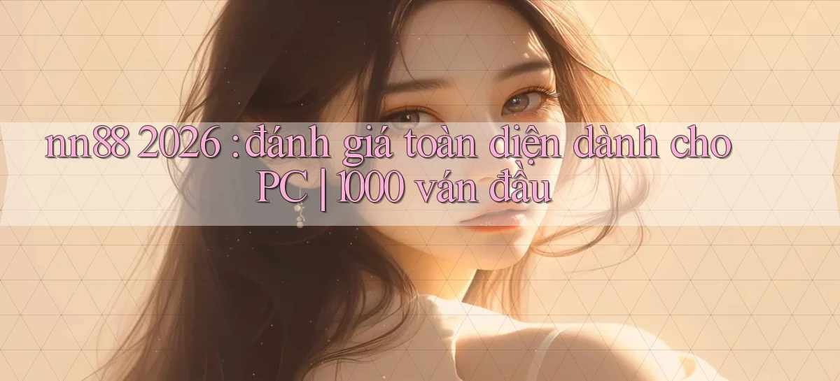 nn88 2026 đánh giá toàn diện dành cho PC 1000 ván đầu