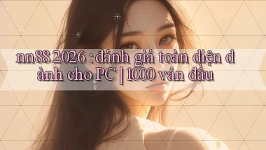 nn88 2026 đánh giá toàn diện dành cho PC 1000 ván đầu