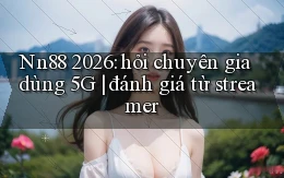 Nn88 2026 hỏi chuyên gia dùng 5G đánh giá từ streamer