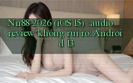 Nn88 2026 (iOS 15) audio review không rủi ro Android 13