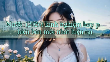 Nn88 (2026) kinh nghiệm hay phiên bản mới nhất hiện tại