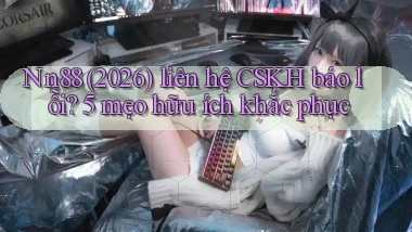 Nn88 (2026) liên hệ CSKH báo lỗi 5 mẹo hữu ích khắc phục