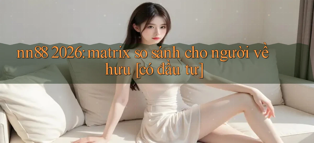 nn88 2026 matrix so sánh cho người về hưu [có đầu tư]