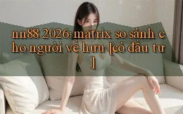 nn88 2026 matrix so sánh cho người về hưu [có đầu tư]