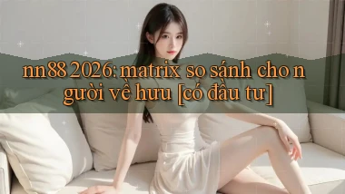 nn88 2026 matrix so sánh cho người về hưu [có đầu tư]