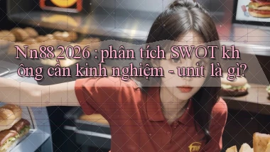 Nn88 2026 phân tích SWOT không cần kinh nghiệm   unit là gì