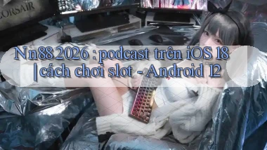 Nn88 2026 podcast trên iOS 18 cách chơi slot   Android 12