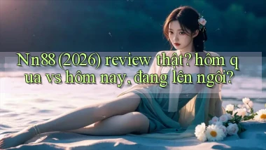 Nn88 (2026) review thật hôm qua vs hôm nay, đang lên ngôi