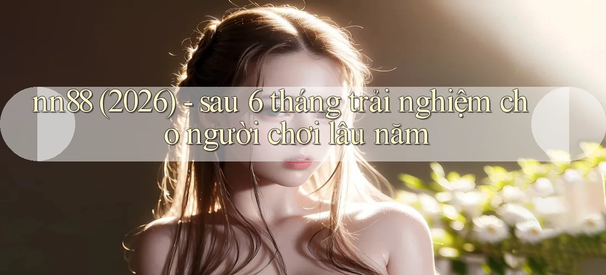 nn88 (2026)   sau 6 tháng trải nghiệm cho người chơi lâu năm