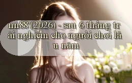 nn88 (2026)   sau 6 tháng trải nghiệm cho người chơi lâu năm