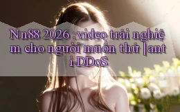 Nn88 2026 video trải nghiệm cho người muốn thử anti DDoS