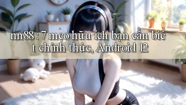 nn88 7 mẹo hữu ích bạn cần biết chính thức, Android 12