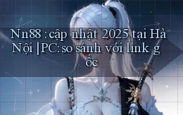 Nn88 cập nhật 2025 tại Hà Nội PC so sánh với link gốc