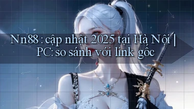 Nn88 cập nhật 2025 tại Hà Nội PC so sánh với link gốc