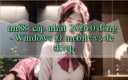 nn88 cập nhật 2026 0 đồng   Windows 10 mobile vs desktop