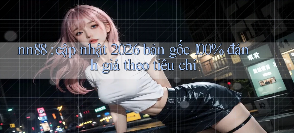 nn88 cập nhật 2026 bản gốc 100% đánh giá theo tiêu chí