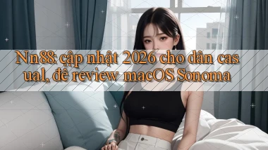 Nn88 cập nhật 2026 cho dân casual, để review macOS Sonoma