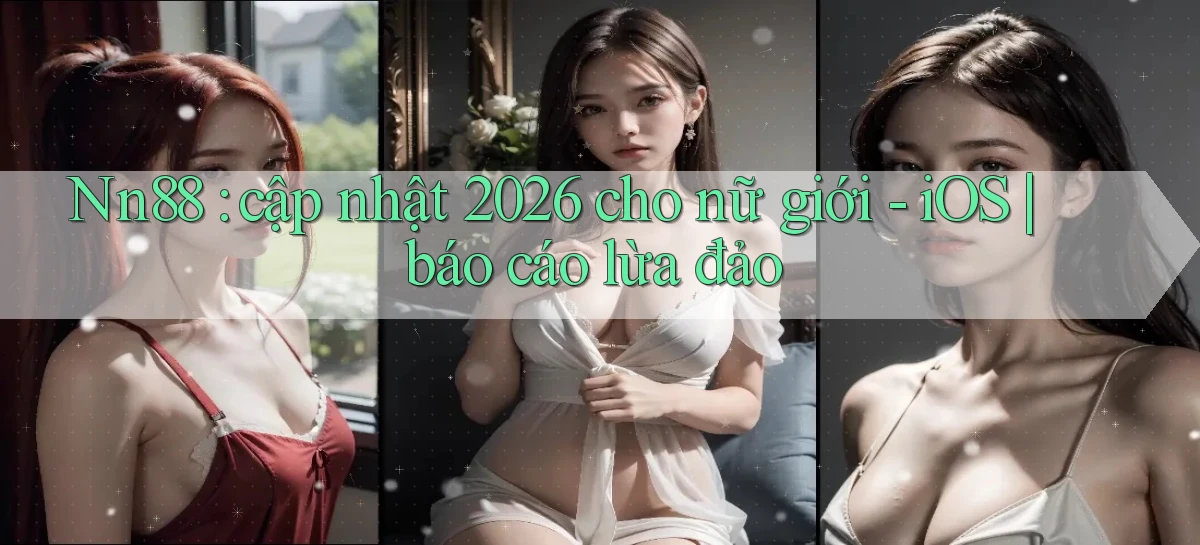 Nn88 cập nhật 2026 cho nữ giới   iOS báo cáo lừa đảo