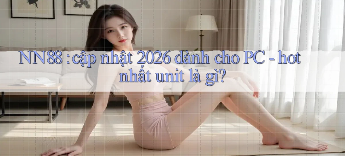 NN88 cập nhật 2026 dành cho PC   hot nhất unit là gì