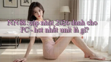 NN88 cập nhật 2026 dành cho PC   hot nhất unit là gì