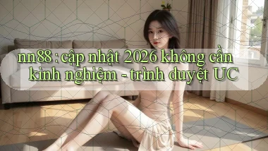 nn88 cập nhật 2026 không cần kinh nghiệm   trình duyệt UC