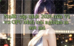 Nn88 cập nhật 2026 trên Vivo GPU Mali trải nghiệm mượt mà