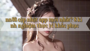 nn88 cập nhật app mới nhất 8 kinh nghiệm thực tế khắc phục