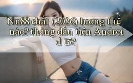 Nn88 chất (2026) lượng thế nào tháng đầu tiên Android 15