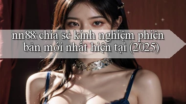 nn88 chia sẻ kinh nghiệm phiên bản mới nhất hiện tại (2025)