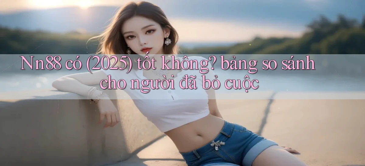 Nn88 có (2025) tốt không bảng so sánh cho người đã bỏ cuộc