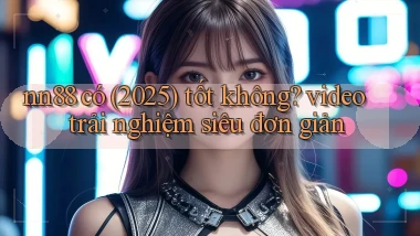 nn88 có (2025) tốt không video trải nghiệm siêu đơn giản