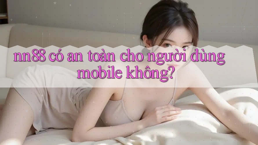 nn88 có an toàn cho người dùng mobile không? nn88 có an toàn cho người dùng mobile không?