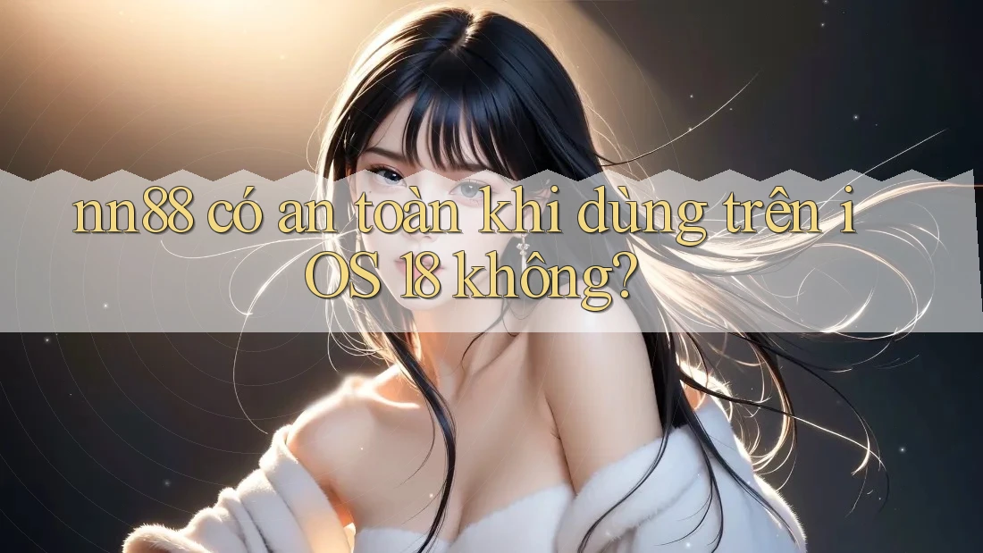 nn88 có an toàn khi dùng trên iOS 18 không? nn88 có an toàn khi dùng trên iOS 18 không?