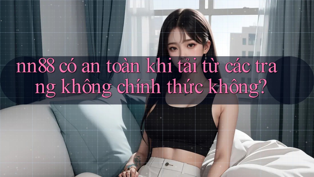 nn88 có an toàn khi tải từ các trang không chính thức không? nn88 có an toàn khi tải từ các trang không chính thức không?