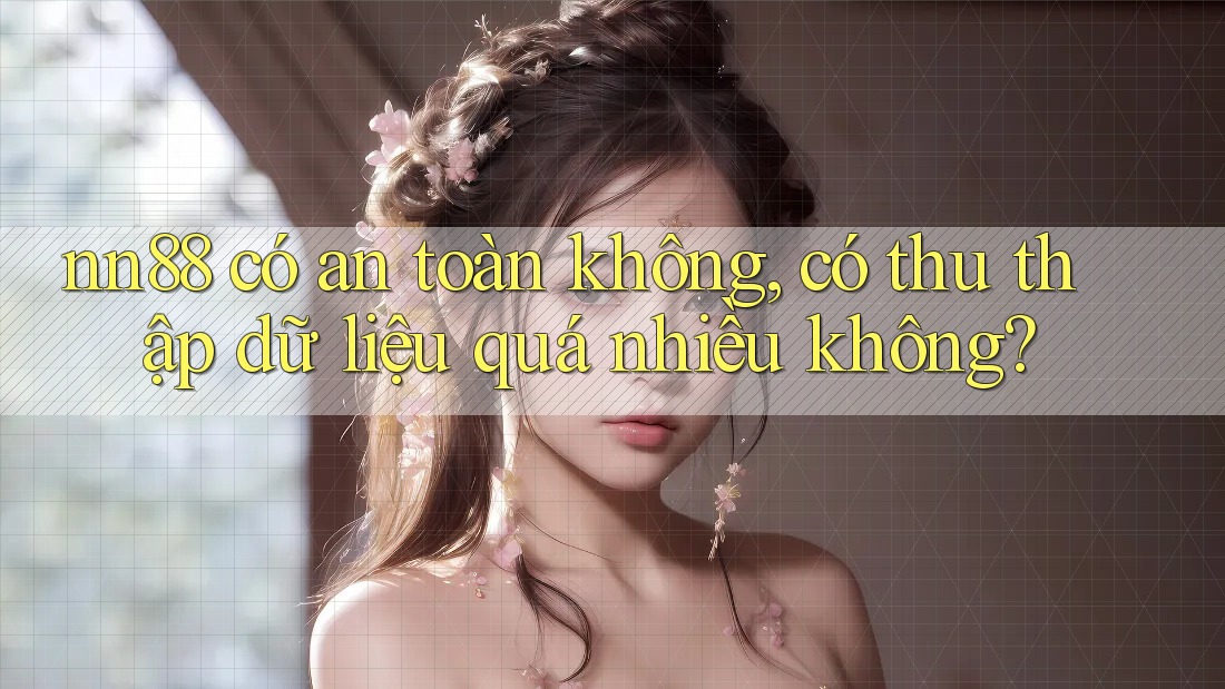 nn88 có an toàn không, có thu thập dữ liệu quá nhiều không?