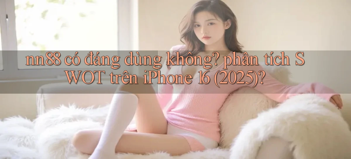 nn88 có đáng dùng không phân tích SWOT trên iPhone 16 (2025)