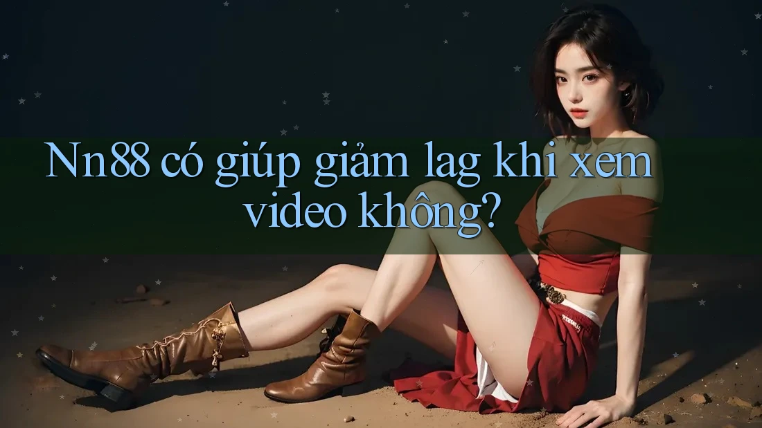 Nn88 có giúp giảm lag khi xem video không? Nn88 có giúp giảm lag khi xem video không?