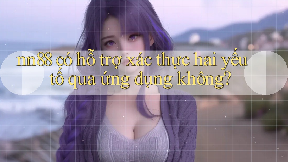 nn88 có hỗ trợ xác thực hai yếu tố qua ứng dụng không? nn88 có hỗ trợ xác thực hai yếu tố qua ứng dụng không?