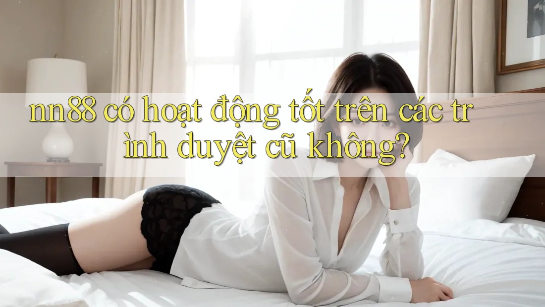 nn88 có hoạt động tốt trên các trình duyệt cũ không? nn88 có hoạt động tốt trên các trình duyệt cũ không?