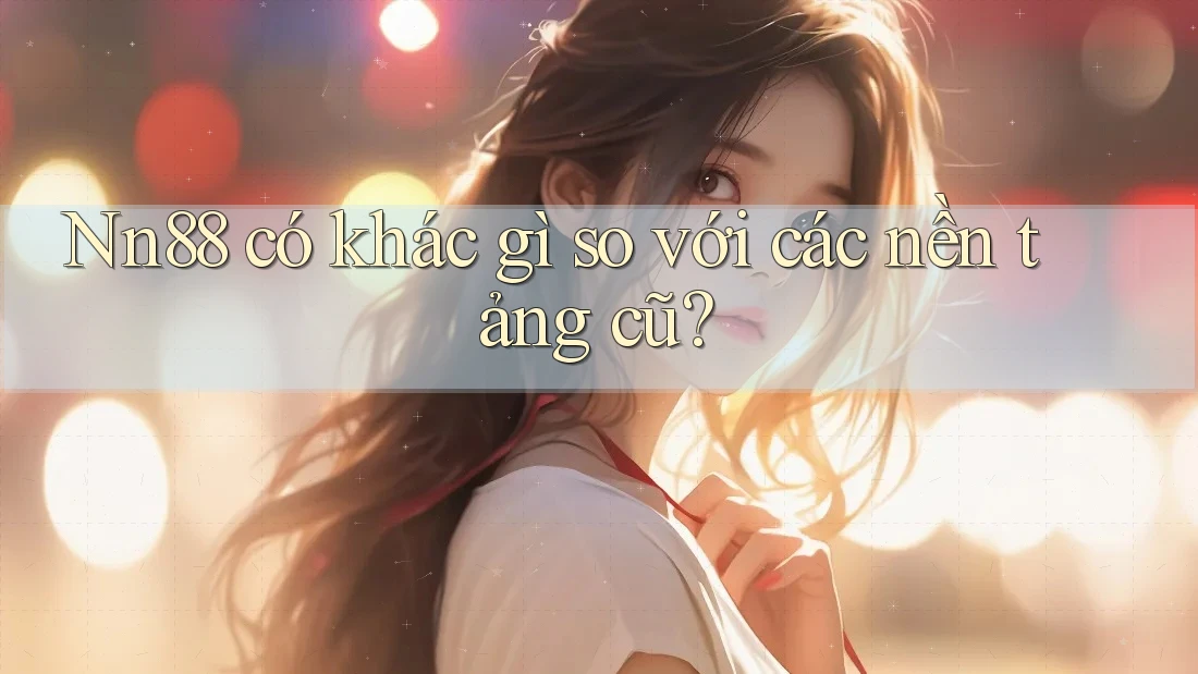 Nn88 có khác gì so với các nền tảng cũ?