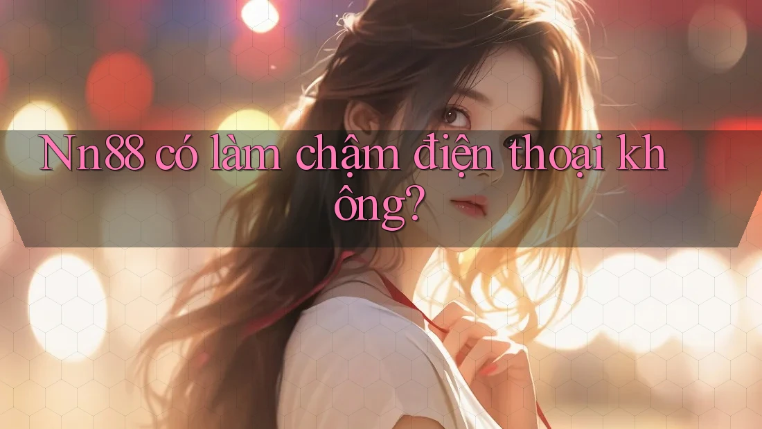 Nn88 có làm chậm điện thoại không? Nn88 có làm chậm điện thoại không?