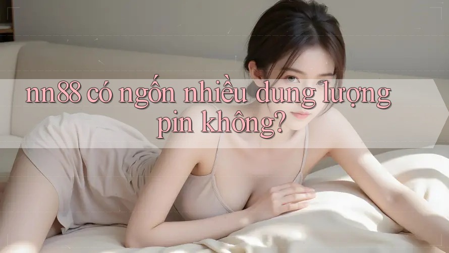 nn88 có ngốn nhiều dung lượng pin không? nn88 có ngốn nhiều dung lượng pin không?