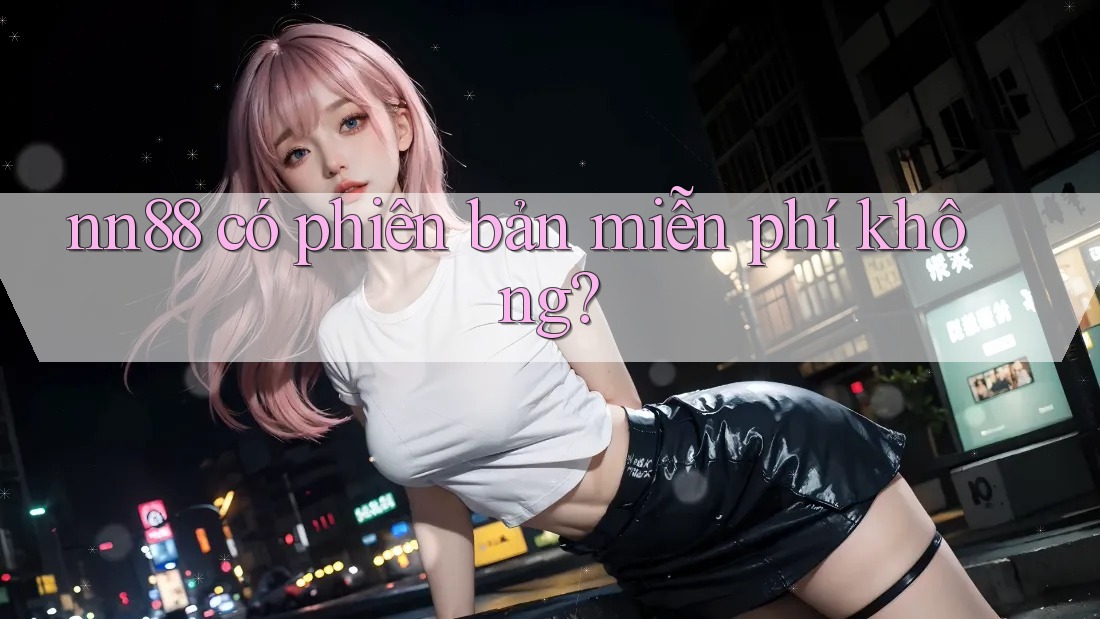 Nn88 có phiên bản miễn phí không? Nn88 có phiên bản miễn phí không?