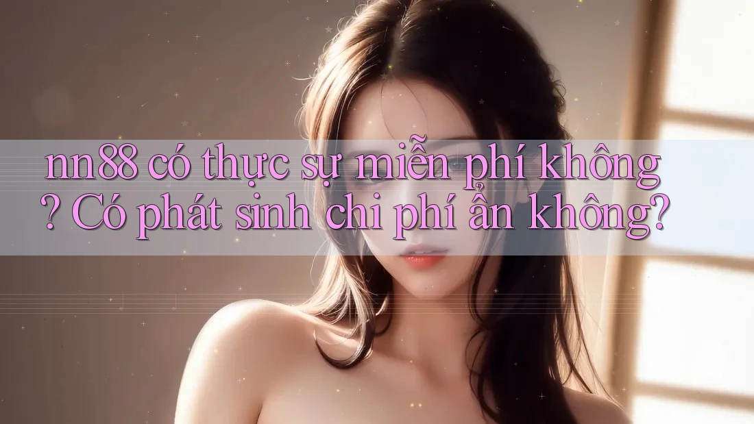 nn88 có thực sự miễn phí không? Có phát sinh chi phí ẩn không?